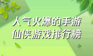 人气火爆的手游仙侠游戏排行榜