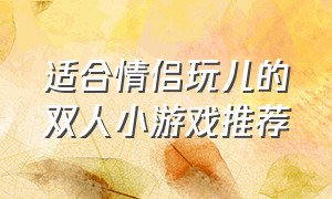 适合情侣玩儿的双人小游戏推荐