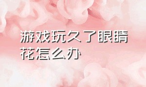 游戏玩久了眼睛花怎么办（玩游戏玩时间长了眼睛花怎么回事）