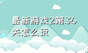 最新游戏2第36关怎么玩