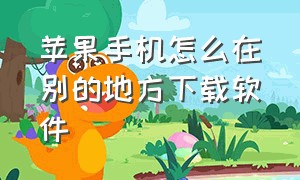 苹果手机怎么在别的地方下载软件