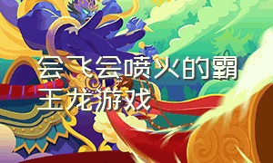 会飞会喷火的霸王龙游戏（霸王龙可以进化的游戏）