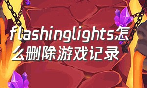 flashinglights怎么删除游戏记录（flashinglights怎么在地图看任务）