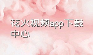 花火视频app下载中心（花火视频免费追剧app下载安装）