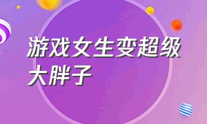 游戏女生变超级大胖子