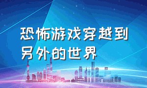 恐怖游戏穿越到另外的世界