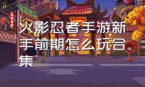 火影忍者手游新手前期怎么玩合集