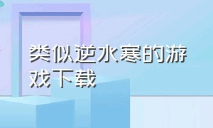 类似逆水寒的游戏下载（和逆水寒差不多的手机游戏）