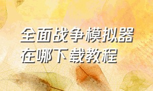 全面战争模拟器在哪下载教程（全面战争模拟器正版官方下载手游）