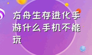 方舟生存进化手游什么手机不能玩