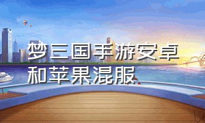 梦三国手游安卓和苹果混服