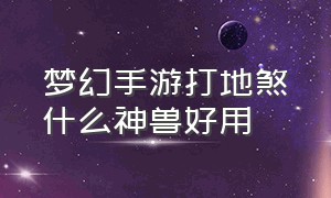 梦幻手游打地煞什么神兽好用