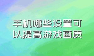 手机哪些设置可以提高游戏画质