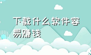 下载什么软件容易赚钱（下载什么软件既能省钱又能赚钱）