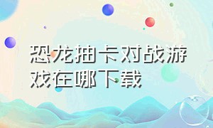 恐龙抽卡对战游戏在哪下载