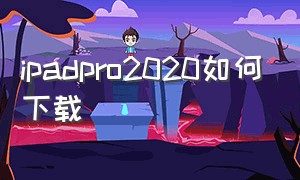 ipadpro2020如何下载（如何下载ipadpro2024）