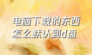 电脑下载的东西怎么默认到d盘