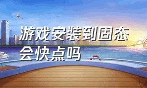 游戏安装到固态会快点吗