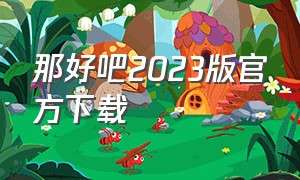 那好吧2023版官方下载