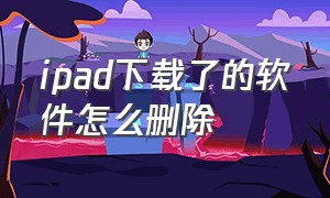 ipad下载了的软件怎么删除（ipad已经下载的应用怎么彻底删除）