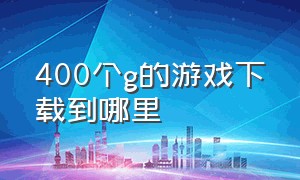 400个g的游戏下载到哪里（下载到d盘的游戏哪里找）