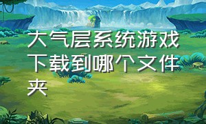 大气层系统游戏下载到哪个文件夹（大气层系统游戏安装在哪里的）