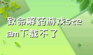 致命解药游戏steam下载不了