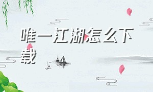 唯一江湖怎么下载（无名江湖怎么下载）