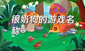 很奶狗的游戏名称（很奶狗的游戏名称叫什么）