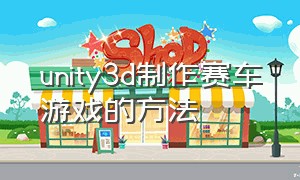 unity3d制作赛车游戏的方法（unity3d制作游戏详细步骤）
