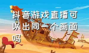 抖音游戏直播可以出同一个画面吗