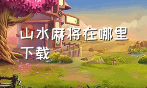 山水麻将在哪里下载（山水麻将）