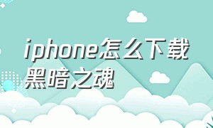 iphone怎么下载黑暗之魂（剑士之魂苹果手机怎么下载）