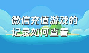 微信充值游戏的记录如何查看