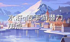 水浒q传手游潜力加点（水浒q传手游技能点怎么刷的快）