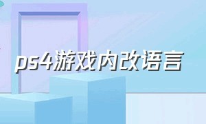 ps4游戏内改语言（ps4游戏目录怎么改中文）