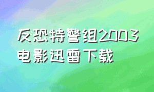 反恐特警组2003电影迅雷下载（反恐特警组2003电影免费观看）