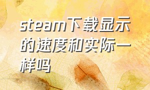 steam下载显示的速度和实际一样吗