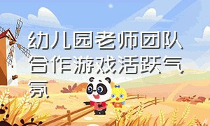 幼儿园老师团队合作游戏活跃气氛