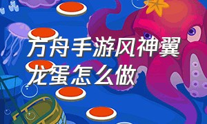 方舟手游风神翼龙蛋怎么做（方舟手游风神翼龙的蛋怎么孵化）