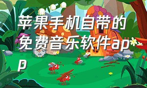 苹果手机自带的免费音乐软件app（苹果自带的音乐软件怎么免费用）