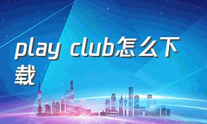 play club怎么下载（游戏俱乐部playclub汉化版下载）