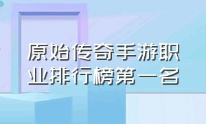 原始传奇手游职业排行榜第一名