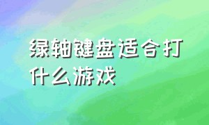 绿轴键盘适合打什么游戏（键盘绿轴适合打游戏吗）