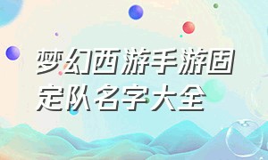 梦幻西游手游固定队名字大全（梦幻西游手游家族名字一览表）