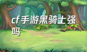 cf手游黑骑士强吗（cf手游免费领8888钻石的激活码）