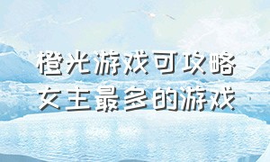 橙光游戏可攻略女主最多的游戏