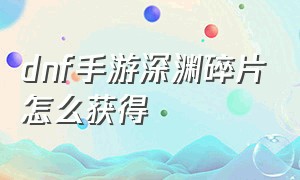 DNF手游深渊碎片怎么获得