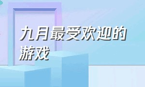 九月最受欢迎的游戏（九月份能玩到哪些好玩的游戏）