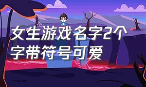 女生游戏名字2个字带符号可爱（女生游戏名字2个字带符号可爱霸气）